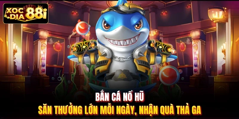 Bắn Cá Nổ Hũ – Săn Thưởng Lớn Mỗi Ngày, Nhận Quà Thả Ga
