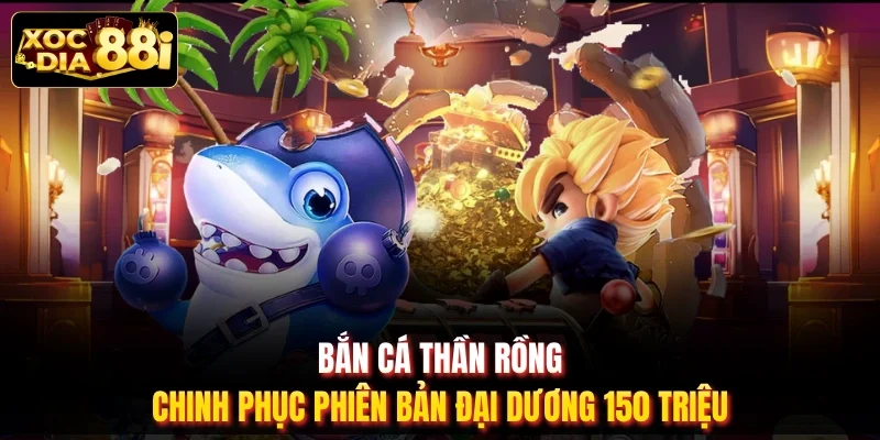 Bắn Cá Thần Rồng - Chinh Phục Phiên Bản Đại Dương 150 Triệu