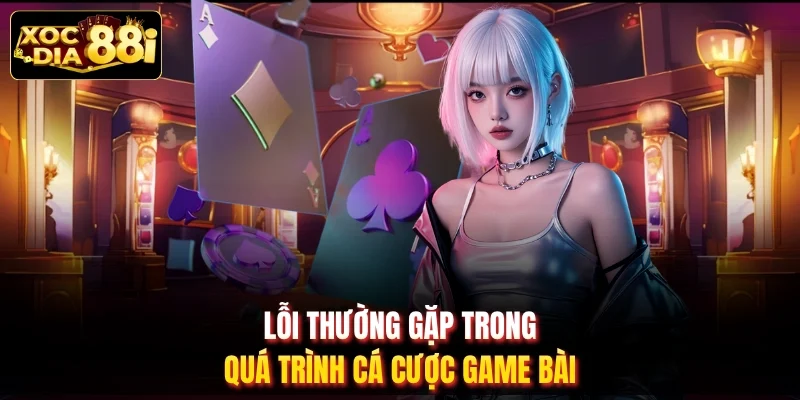 Lỗi thường gặp trong quá trình cá cược game bài