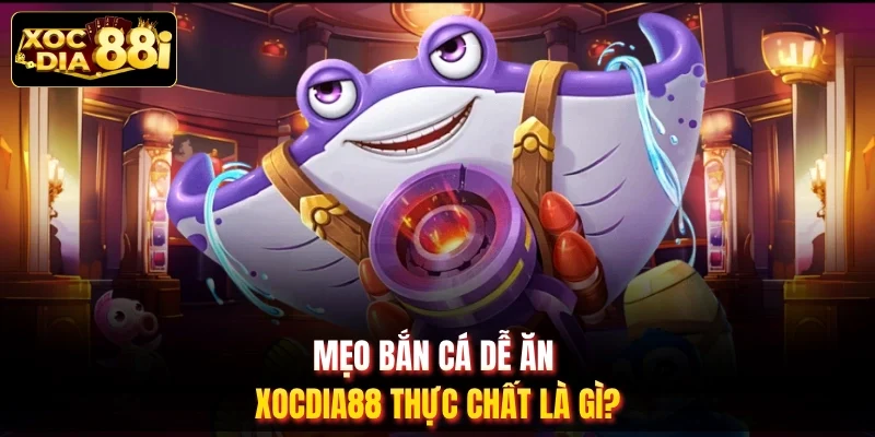 Mẹo bắn cá dễ ăn XOCDIA88 thực chất là gì?